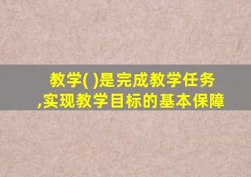 教学( )是完成教学任务,实现教学目标的基本保障